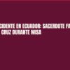 Trágico accidente en Ecuador: Sacerdote fallece al caerle una cruz durante misa