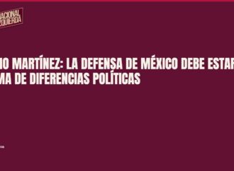 Higinio Martínez: la defensa de México debe estar por encima de diferencias políticas