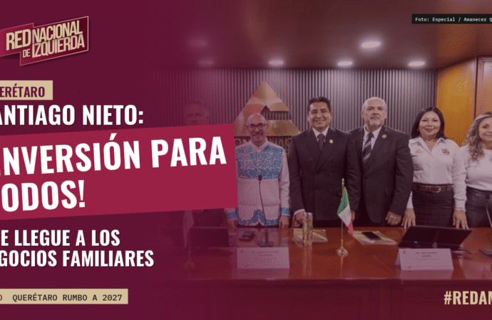 Santiago Nieto: que la inversión llegue a negocios familiares y MiPyMEs de Querétaro